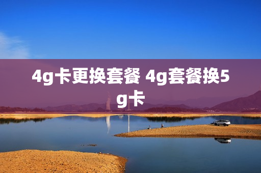4g卡更换套餐 4g套餐换5g卡