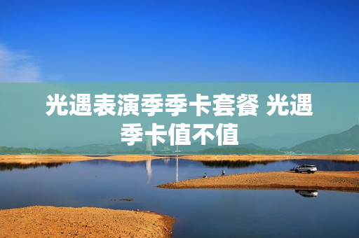 光遇表演季季卡套餐 光遇季卡值不值