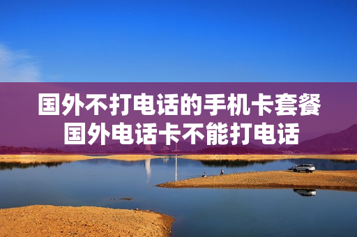 国外不打电话的手机卡套餐 国外电话卡不能打电话