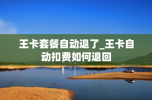王卡套餐自动退了_王卡自动扣费如何退回