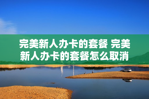 完美新人办卡的套餐 完美新人办卡的套餐怎么取消
