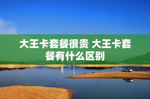 大王卡套餐很贵 大王卡套餐有什么区别
