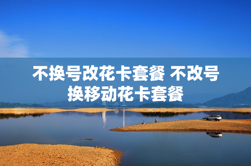 不换号改花卡套餐 不改号换移动花卡套餐