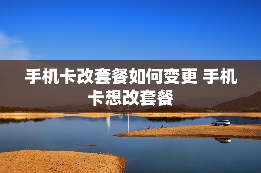 手机卡改套餐如何变更 手机卡想改套餐
