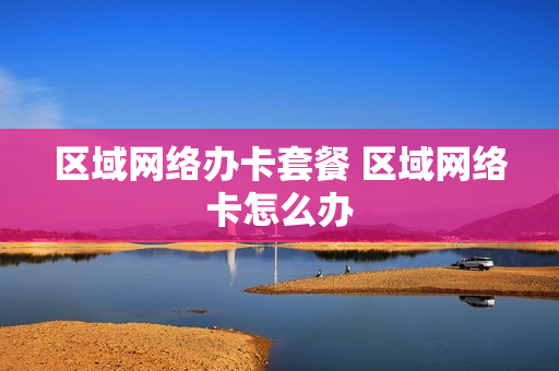 区域网络办卡套餐 区域网络卡怎么办