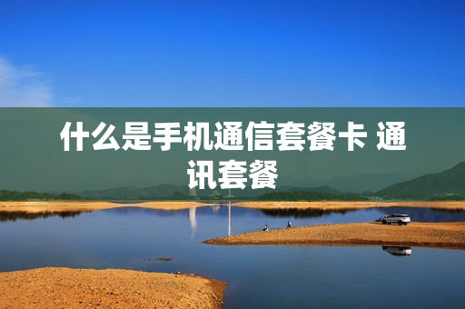 什么是手机通信套餐卡 通讯套餐