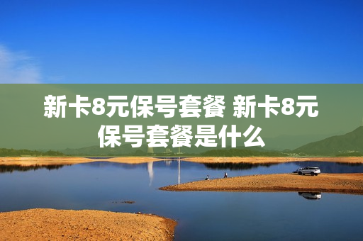 新卡8元保号套餐 新卡8元保号套餐是什么