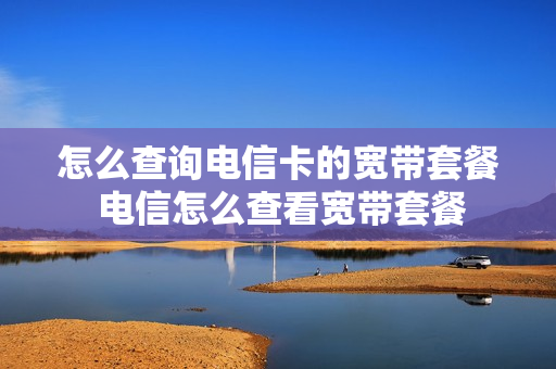 怎么查询电信卡的宽带套餐 电信怎么查看宽带套餐
