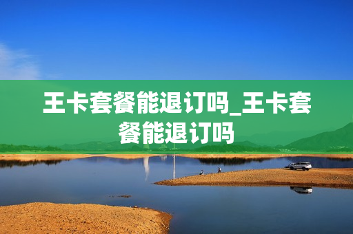 王卡套餐能退订吗_王卡套餐能退订吗