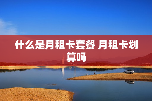 什么是月租卡套餐 月租卡划算吗