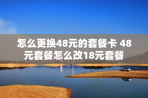 怎么更换48元的套餐卡 48元套餐怎么改18元套餐