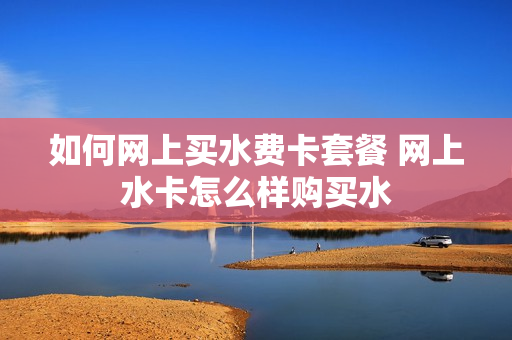 如何网上买水费卡套餐 网上水卡怎么样购买水