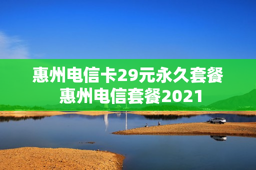 惠州电信卡29元永久套餐 惠州电信套餐2021