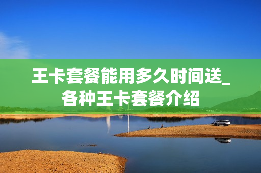 王卡套餐能用多久时间送_各种王卡套餐介绍