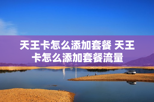 天王卡怎么添加套餐 天王卡怎么添加套餐流量