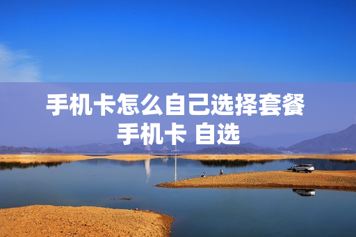 手机卡怎么自己选择套餐 手机卡 自选