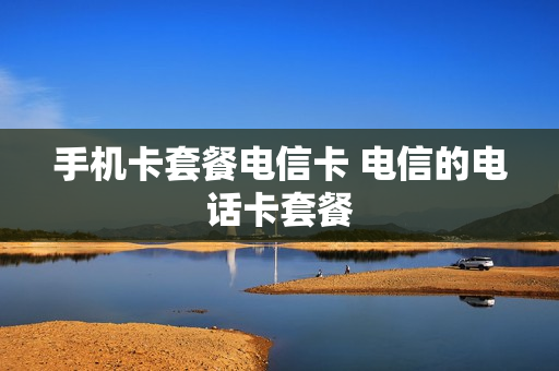 手机卡套餐电信卡 电信的电话卡套餐