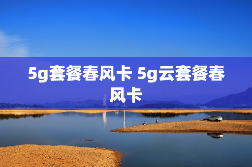 5g套餐春风卡 5g云套餐春风卡