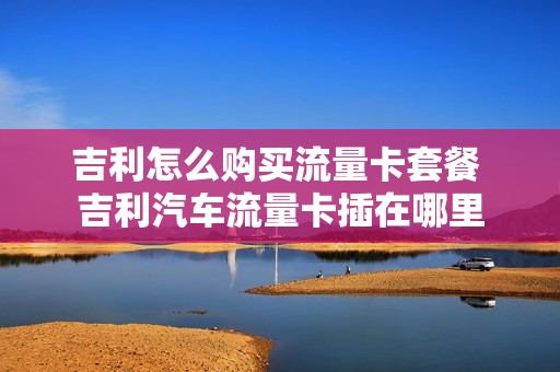 吉利怎么购买流量卡套餐 吉利汽车流量卡插在哪里
