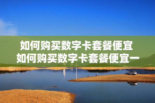 如何购买数字卡套餐便宜 如何购买数字卡套餐便宜一点