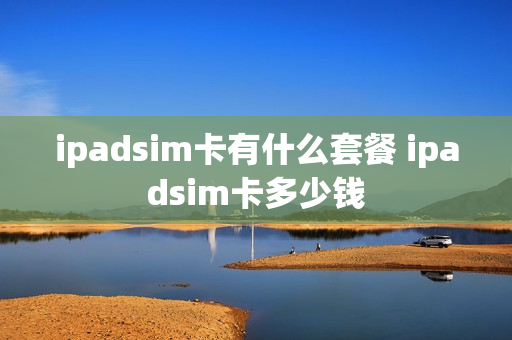 ipadsim卡有什么套餐 ipadsim卡多少钱