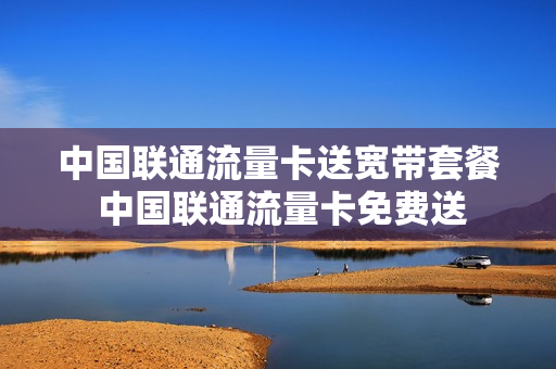 中国联通流量卡送宽带套餐 中国联通流量卡免费送