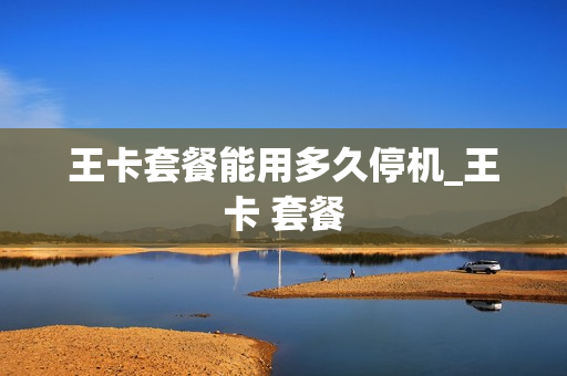 王卡套餐能用多久停机_王卡 套餐