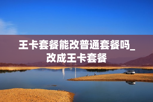 王卡套餐能改普通套餐吗_改成王卡套餐