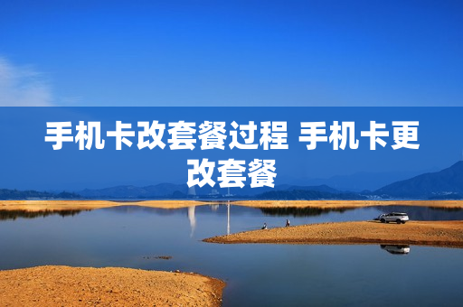 手机卡改套餐过程 手机卡更改套餐