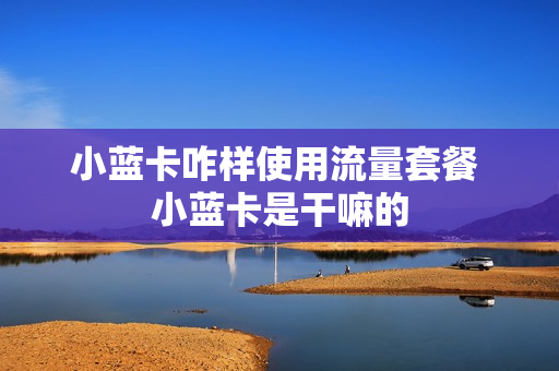小蓝卡咋样使用流量套餐 小蓝卡是干嘛的