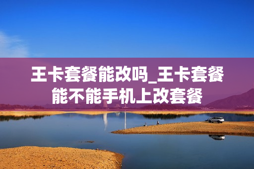王卡套餐能改吗_王卡套餐能不能手机上改套餐