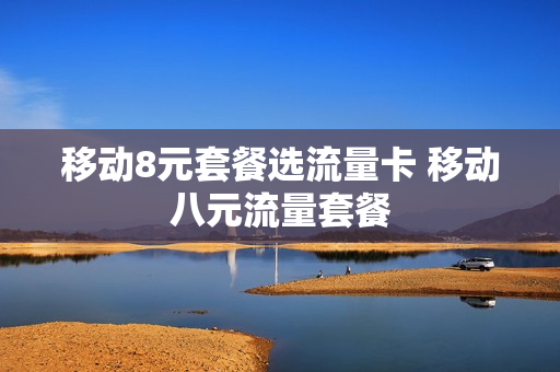 移动8元套餐选流量卡 移动八元流量套餐
