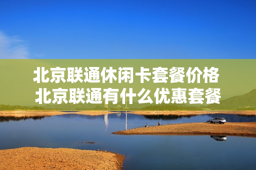 北京联通休闲卡套餐价格 北京联通有什么优惠套餐
