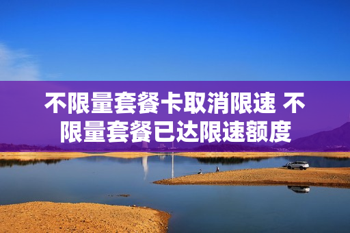 不限量套餐卡取消限速 不限量套餐已达限速额度