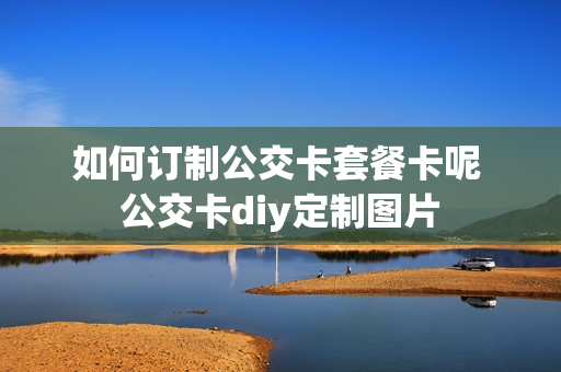 如何订制公交卡套餐卡呢 公交卡diy定制图片