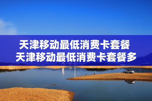 天津移动最低消费卡套餐 天津移动最低消费卡套餐多少钱