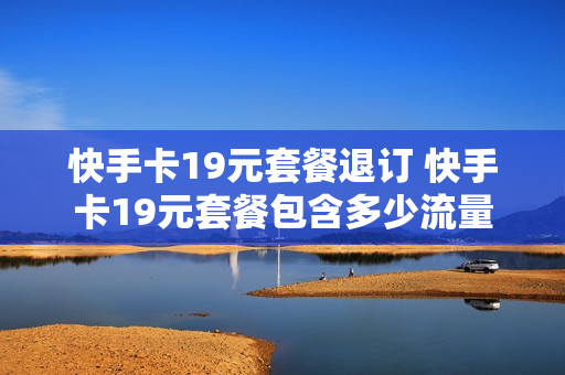 快手卡19元套餐退订 快手卡19元套餐包含多少流量
