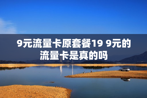 9元流量卡原套餐19 9元的流量卡是真的吗