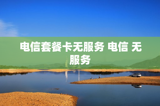 电信套餐卡无服务 电信 无服务