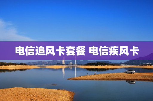 电信追风卡套餐 电信疾风卡