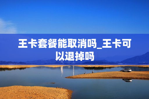 王卡套餐能取消吗_王卡可以退掉吗