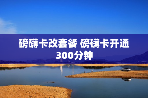 磅礴卡改套餐 磅礴卡开通300分钟