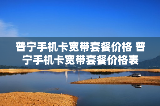 普宁手机卡宽带套餐价格 普宁手机卡宽带套餐价格表