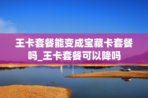 王卡套餐能变成宝藏卡套餐吗_王卡套餐可以降吗