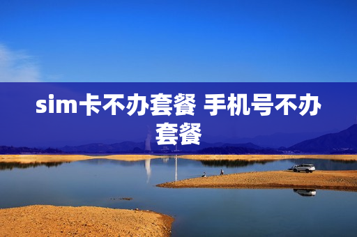 sim卡不办套餐 手机号不办套餐