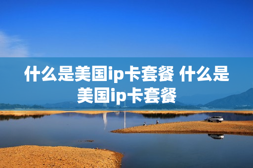 什么是美国ip卡套餐 什么是美国ip卡套餐