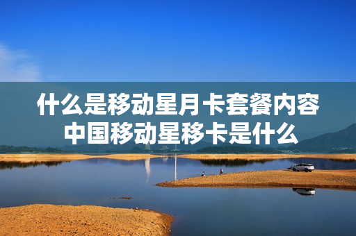什么是移动星月卡套餐内容 中国移动星移卡是什么