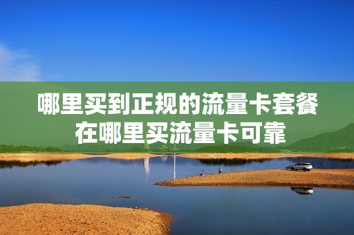哪里买到正规的流量卡套餐 在哪里买流量卡可靠
