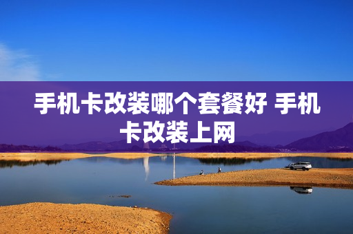 手机卡改装哪个套餐好 手机卡改装上网