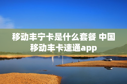 移动丰宁卡是什么套餐 中国移动丰卡速通app